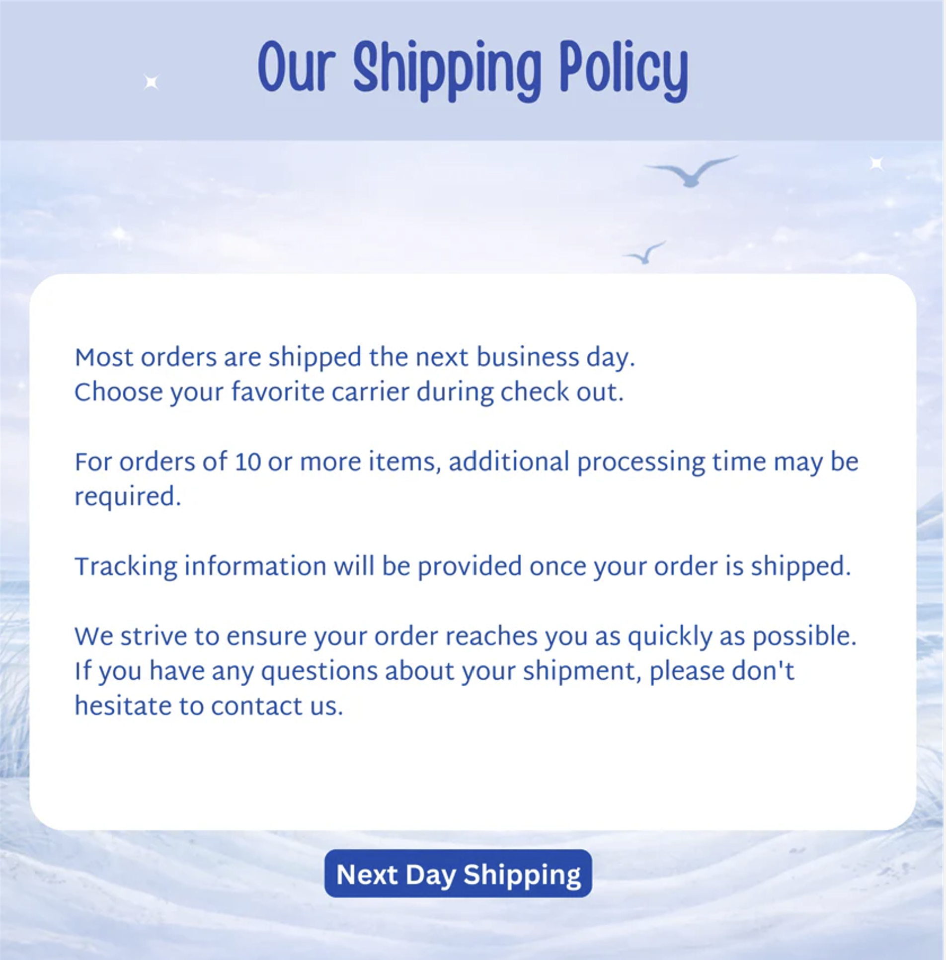 Our Shipping Policy: orders ship next business day, tracking provided, contact us with questions.