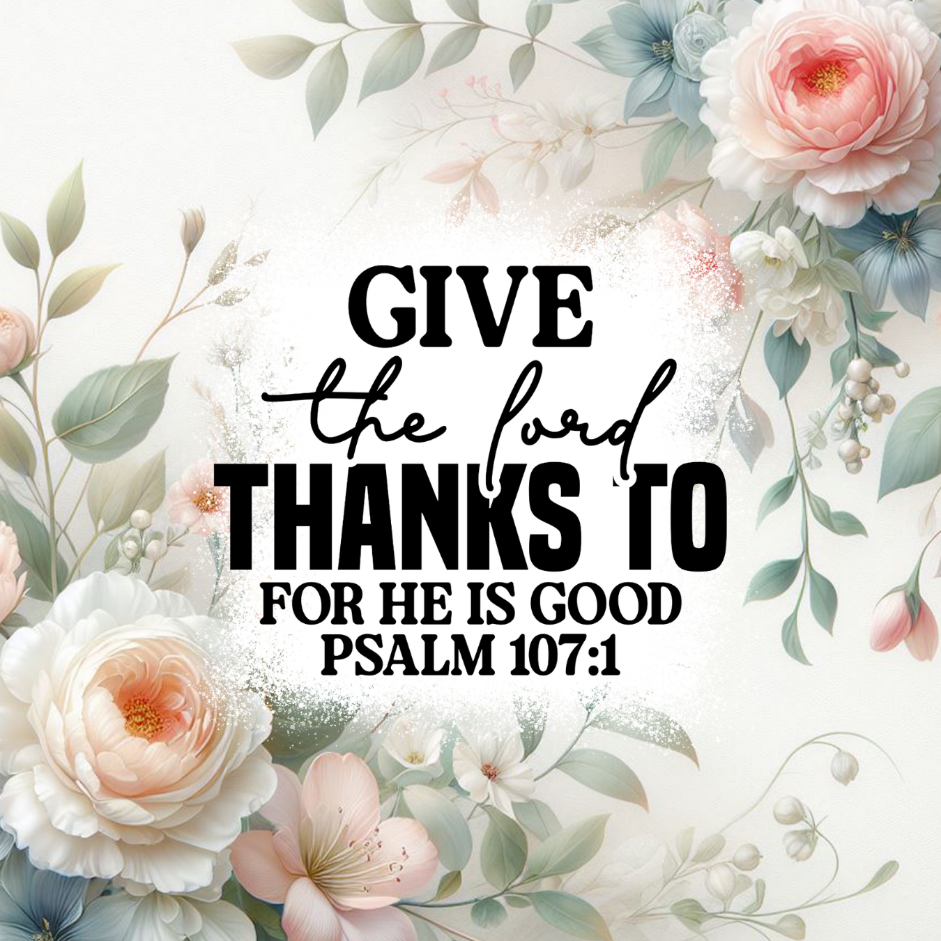 Floral background with text "GIVE the lord THANKS TO FOR HE IS GOOD PSALM 107:1".