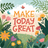 Make Today Great lettering with a colorful floral and butterfly border.