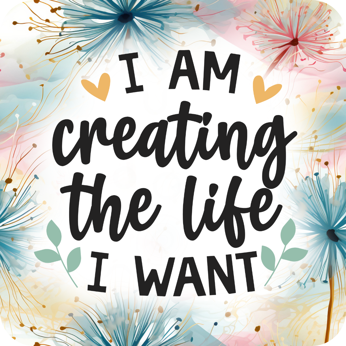 I AM creating the life I WANT phrase with floral accents.